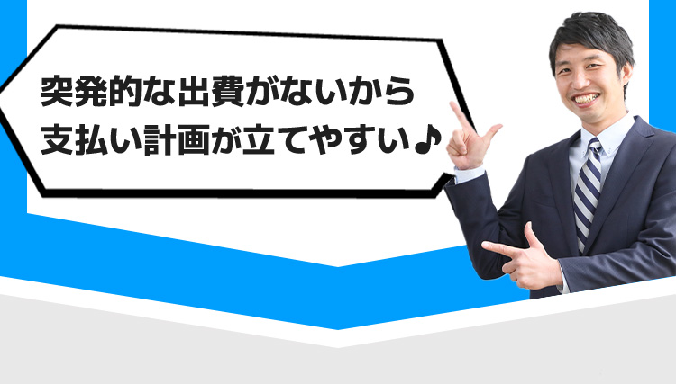 突発的な出費がないから支払い計画が立てやすい♪