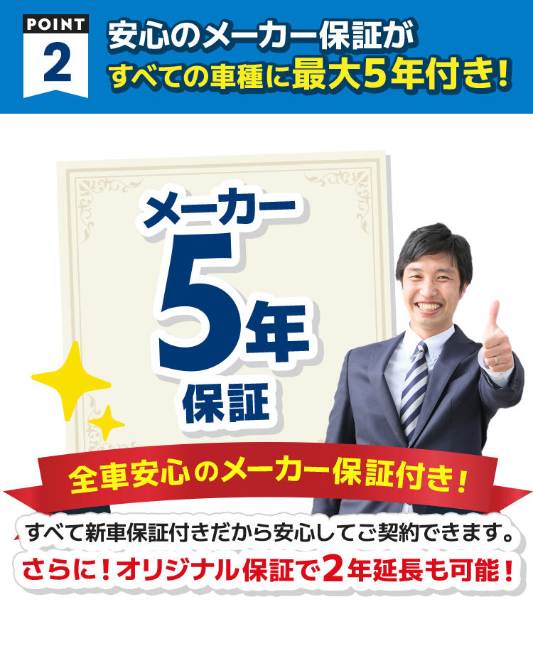 POINT2　安心のメーカー保証がすべての車種に最大5年付き！